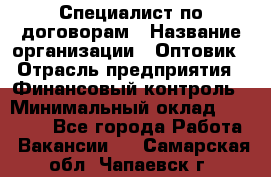 Специалист по договорам › Название организации ­ Оптовик › Отрасль предприятия ­ Финансовый контроль › Минимальный оклад ­ 30 000 - Все города Работа » Вакансии   . Самарская обл.,Чапаевск г.